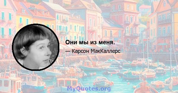 Они мы из меня.