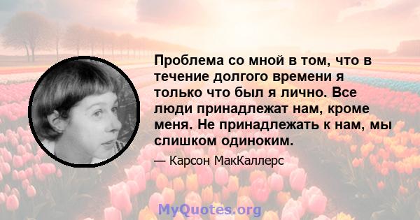 Проблема со мной в том, что в течение долгого времени я только что был я лично. Все люди принадлежат нам, кроме меня. Не принадлежать к нам, мы слишком одиноким.