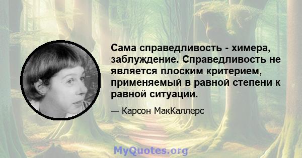 Сама справедливость - химера, заблуждение. Справедливость не является плоским критерием, применяемый в равной степени к равной ситуации.