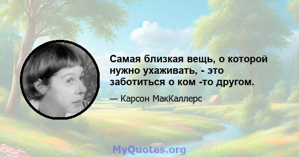 Самая близкая вещь, о которой нужно ухаживать, - это заботиться о ком -то другом.