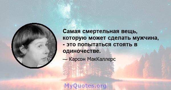 Самая смертельная вещь, которую может сделать мужчина, - это попытаться стоять в одиночестве.