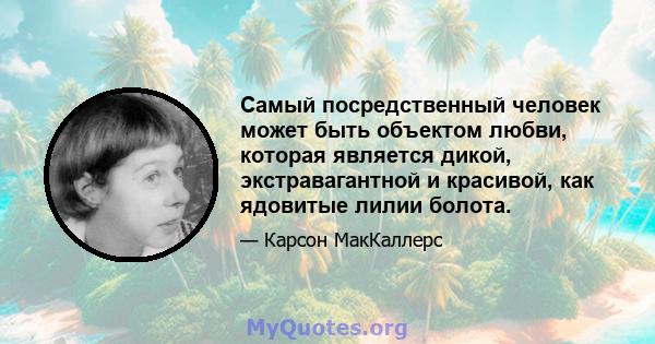 Самый посредственный человек может быть объектом любви, которая является дикой, экстравагантной и красивой, как ядовитые лилии болота.