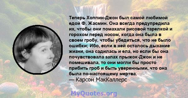 Теперь Хоппин-Джон был самой любимой едой Ф. Жасмин. Она всегда предупредила их, чтобы они помахали рисовой тарелкой и горохом перед носом, когда она была в своем гробу, чтобы убедиться, что не было ошибки; Ибо, если в