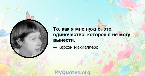 То, как я мне нужно, это одиночество, которое я не могу вынести.