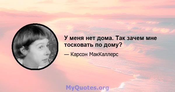 У меня нет дома. Так зачем мне тосковать по дому?