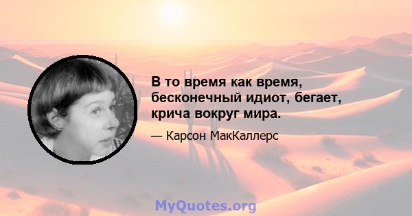 В то время как время, бесконечный идиот, бегает, крича вокруг мира.