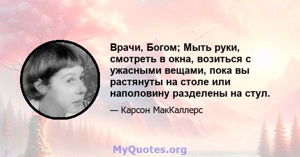 Врачи, Богом; Мыть руки, смотреть в окна, возиться с ужасными вещами, пока вы растянуты на столе или наполовину разделены на стул.