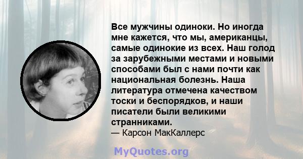 Все мужчины одиноки. Но иногда мне кажется, что мы, американцы, самые одинокие из всех. Наш голод за зарубежными местами и новыми способами был с нами почти как национальная болезнь. Наша литература отмечена качеством