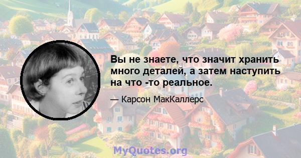 Вы не знаете, что значит хранить много деталей, а затем наступить на что -то реальное.