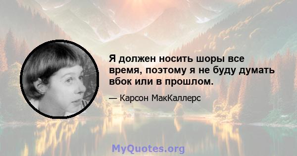 Я должен носить шоры все время, поэтому я не буду думать вбок или в прошлом.