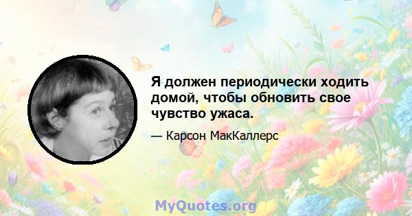 Я должен периодически ходить домой, чтобы обновить свое чувство ужаса.