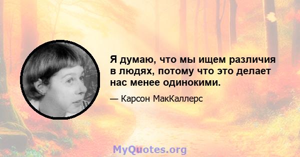 Я думаю, что мы ищем различия в людях, потому что это делает нас менее одинокими.