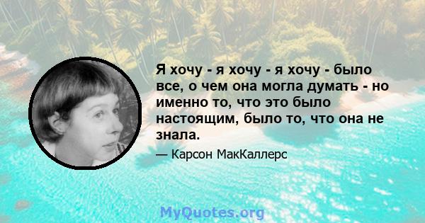 Я хочу - я хочу - я хочу - было все, о чем она могла думать - но именно то, что это было настоящим, было то, что она не знала.