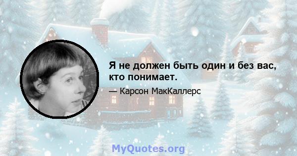 Я не должен быть один и без вас, кто понимает.