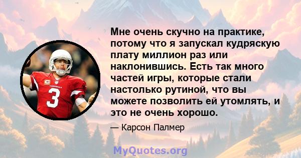 Мне очень скучно на практике, потому что я запускал кудряскую плату миллион раз или наклонившись. Есть так много частей игры, которые стали настолько рутиной, что вы можете позволить ей утомлять, и это не очень хорошо.