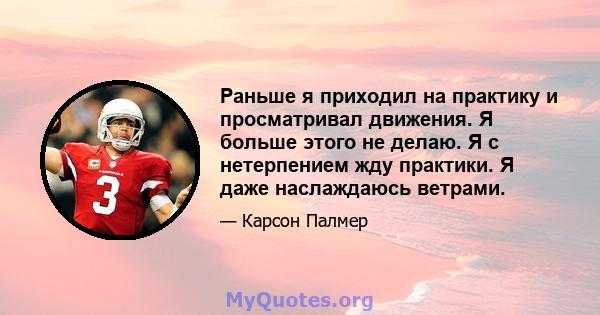 Раньше я приходил на практику и просматривал движения. Я больше этого не делаю. Я с нетерпением жду практики. Я даже наслаждаюсь ветрами.