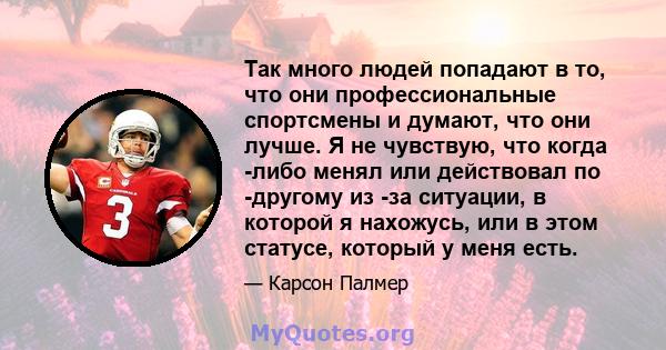 Так много людей попадают в то, что они профессиональные спортсмены и думают, что они лучше. Я не чувствую, что когда -либо менял или действовал по -другому из -за ситуации, в которой я нахожусь, или в этом статусе,