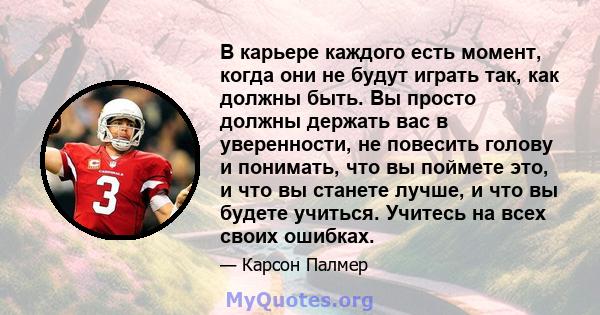 В карьере каждого есть момент, когда они не будут играть так, как должны быть. Вы просто должны держать вас в уверенности, не повесить голову и понимать, что вы поймете это, и что вы станете лучше, и что вы будете