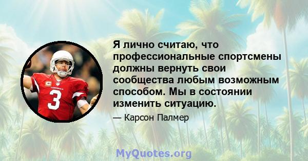 Я лично считаю, что профессиональные спортсмены должны вернуть свои сообщества любым возможным способом. Мы в состоянии изменить ситуацию.