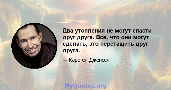 Два утопления не могут спасти друг друга. Все, что они могут сделать, это перетащить друг друга.