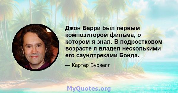 Джон Барри был первым композитором фильма, о котором я знал. В подростковом возрасте я владел несколькими его саундтреками Бонда.