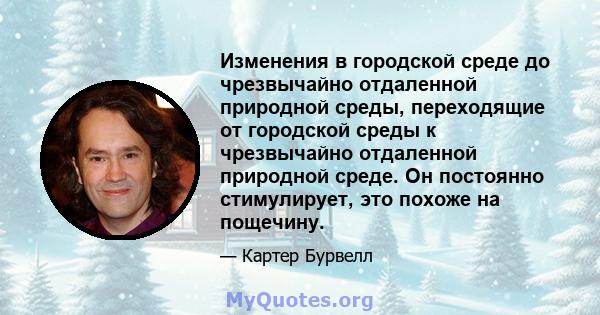 Изменения в городской среде до чрезвычайно отдаленной природной среды, переходящие от городской среды к чрезвычайно отдаленной природной среде. Он постоянно стимулирует, это похоже на пощечину.