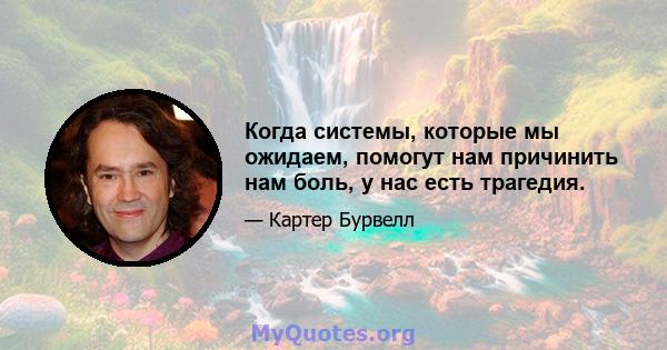 Когда системы, которые мы ожидаем, помогут нам причинить нам боль, у нас есть трагедия.