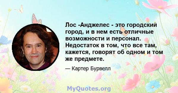 Лос -Анджелес - это городский город, и в нем есть отличные возможности и персонал. Недостаток в том, что все там, кажется, говорят об одном и том же предмете.