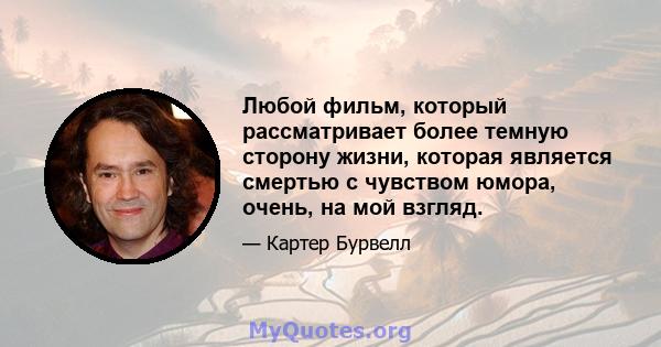 Любой фильм, который рассматривает более темную сторону жизни, которая является смертью с чувством юмора, очень, на мой взгляд.