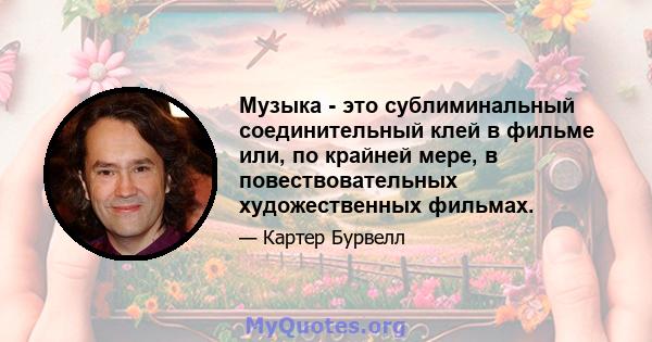 Музыка - это сублиминальный соединительный клей в фильме или, по крайней мере, в повествовательных художественных фильмах.