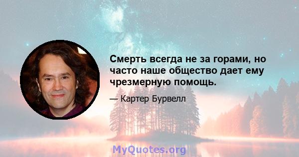 Смерть всегда не за горами, но часто наше общество дает ему чрезмерную помощь.