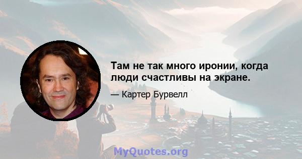 Там не так много иронии, когда люди счастливы на экране.