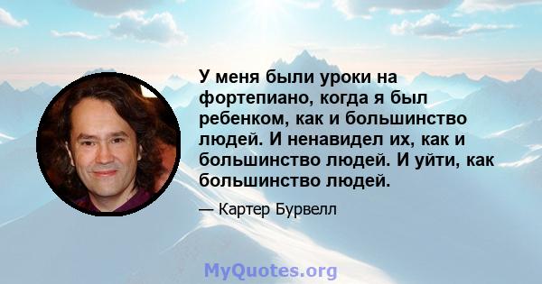 У меня были уроки на фортепиано, когда я был ребенком, как и большинство людей. И ненавидел их, как и большинство людей. И уйти, как большинство людей.