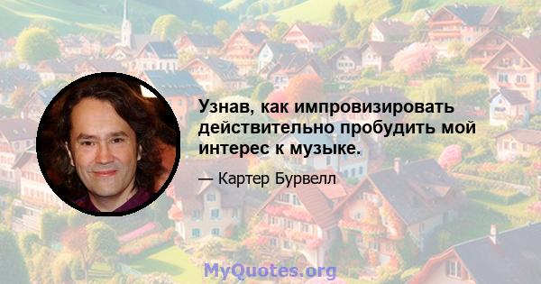 Узнав, как импровизировать действительно пробудить мой интерес к музыке.