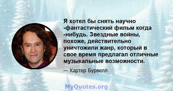 Я хотел бы снять научно -фантастический фильм когда -нибудь. Звездные войны, похоже, действительно уничтожили жанр, который в свое время предлагал отличные музыкальные возможности.