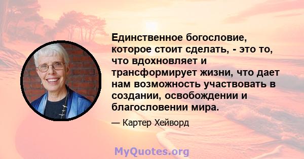 Единственное богословие, которое стоит сделать, - это то, что вдохновляет и трансформирует жизни, что дает нам возможность участвовать в создании, освобождении и благословении мира.