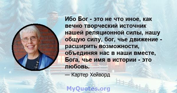 Ибо Бог - это не что иное, как вечно творческий источник нашей реляционной силы, нашу общую силу, бог, чье движение - расширить возможности, объединяя нас в наши вместе, Бога, чье имя в истории - это любовь.