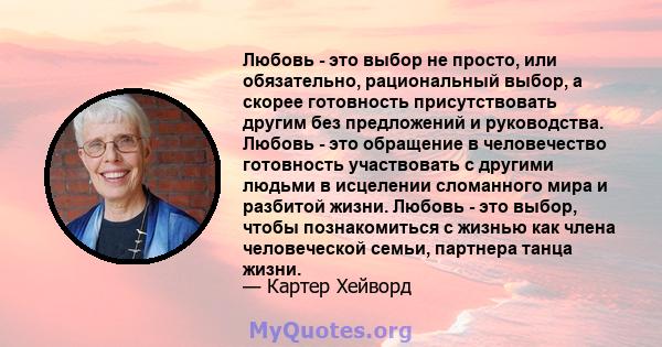 Любовь - это выбор не просто, или обязательно, рациональный выбор, а скорее готовность присутствовать другим без предложений и руководства. Любовь - это обращение в человечество готовность участвовать с другими людьми в 