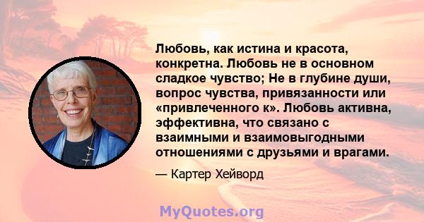 Любовь, как истина и красота, конкретна. Любовь не в основном сладкое чувство; Не в глубине души, вопрос чувства, привязанности или «привлеченного к». Любовь активна, эффективна, что связано с взаимными и