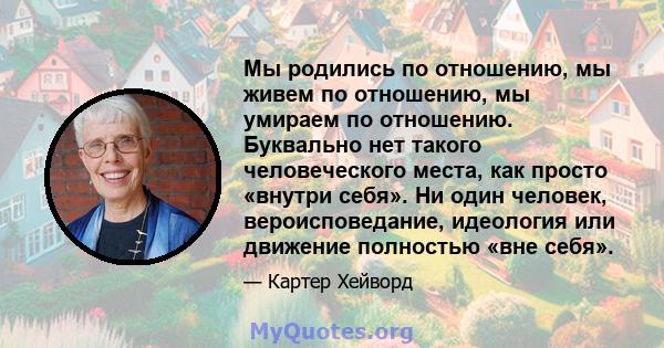 Мы родились по отношению, мы живем по отношению, мы умираем по отношению. Буквально нет такого человеческого места, как просто «внутри себя». Ни один человек, вероисповедание, идеология или движение полностью «вне себя».