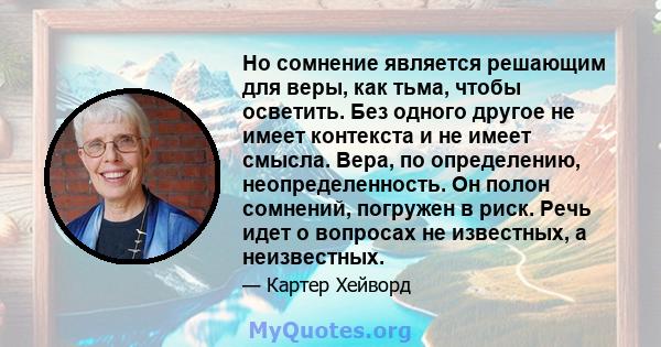 Но сомнение является решающим для веры, как тьма, чтобы осветить. Без одного другое не имеет контекста и не имеет смысла. Вера, по определению, неопределенность. Он полон сомнений, погружен в риск. Речь идет о вопросах