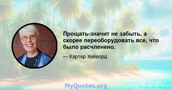 Прощать-значит не забыть, а скорее переоборудовать все, что было расчленено.