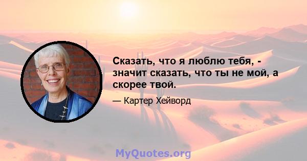 Сказать, что я люблю тебя, - значит сказать, что ты не мой, а скорее твой.