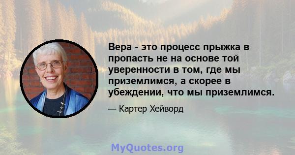 Вера - это процесс прыжка в пропасть не на основе той уверенности в том, где мы приземлимся, а скорее в убеждении, что мы приземлимся.