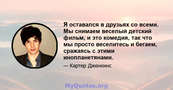 Я оставался в друзьях со всеми. Мы снимаем веселый детский фильм, и это комедия, так что мы просто веселитесь и бегаем, сражаясь с этими инопланетянами.