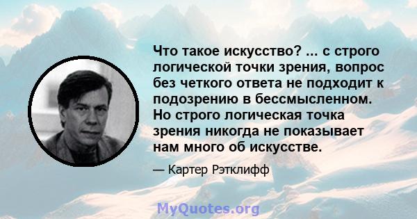 Что такое искусство? ... с строго логической точки зрения, вопрос без четкого ответа не подходит к подозрению в бессмысленном. Но строго логическая точка зрения никогда не показывает нам много об искусстве.