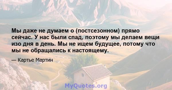 Мы даже не думаем о (постсезонном) прямо сейчас. У нас были спад, поэтому мы делаем вещи изо дня в день. Мы не ищем будущее, потому что мы не обращались к настоящему.