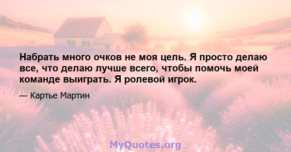 Набрать много очков не моя цель. Я просто делаю все, что делаю лучше всего, чтобы помочь моей команде выиграть. Я ролевой игрок.