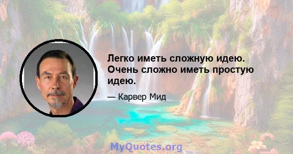 Легко иметь сложную идею. Очень сложно иметь простую идею.