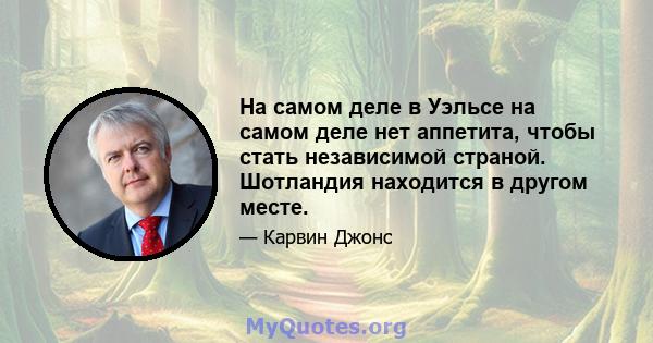 На самом деле в Уэльсе на самом деле нет аппетита, чтобы стать независимой страной. Шотландия находится в другом месте.